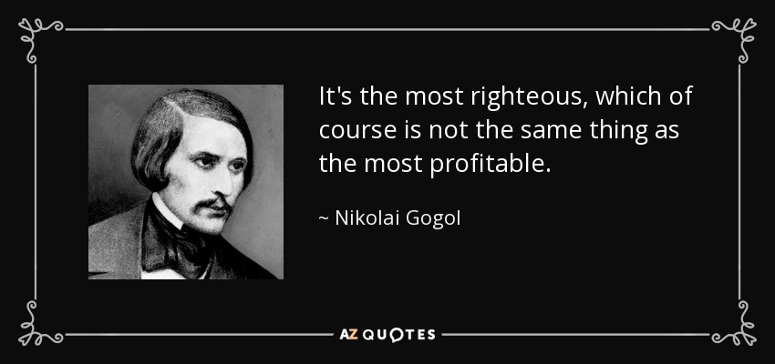 It's the most righteous, which of course is not the same thing as the most profitable. - Nikolai Gogol