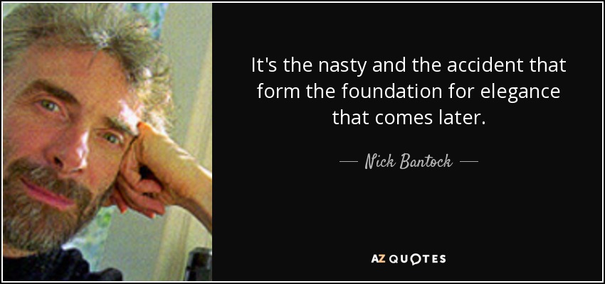 It's the nasty and the accident that form the foundation for elegance that comes later. - Nick Bantock