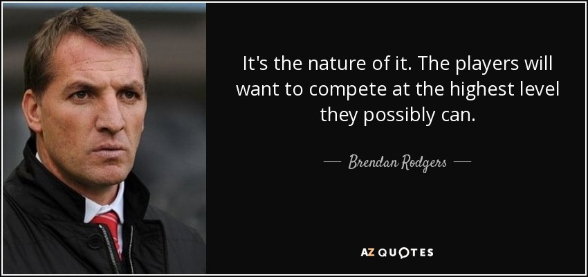 It's the nature of it. The players will want to compete at the highest level they possibly can. - Brendan Rodgers