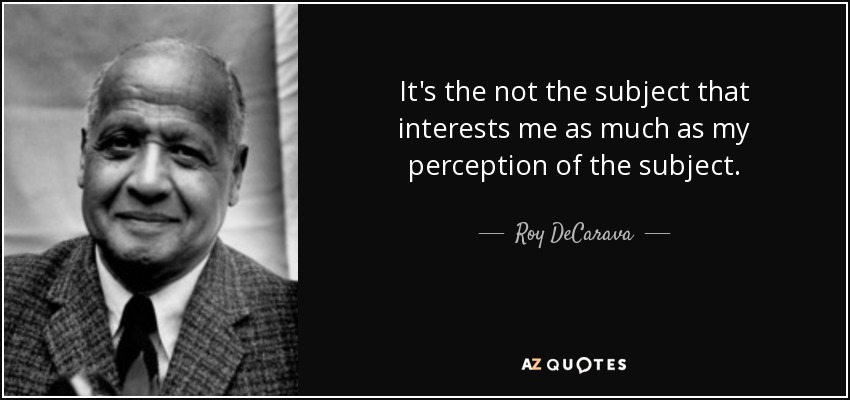 It's the not the subject that interests me as much as my perception of the subject. - Roy DeCarava
