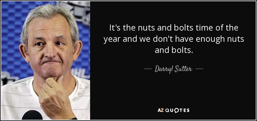 It's the nuts and bolts time of the year and we don't have enough nuts and bolts. - Darryl Sutter