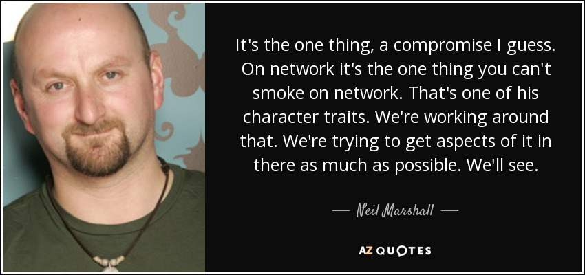 It's the one thing, a compromise I guess. On network it's the one thing you can't smoke on network. That's one of his character traits. We're working around that. We're trying to get aspects of it in there as much as possible. We'll see. - Neil Marshall
