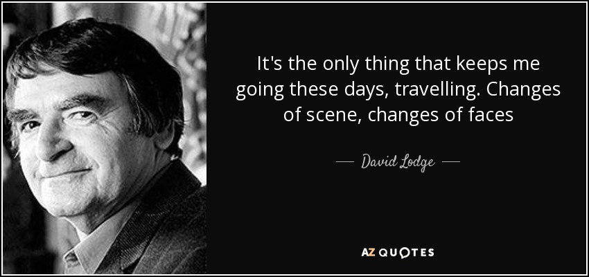 It's the only thing that keeps me going these days, travelling. Changes of scene, changes of faces - David Lodge