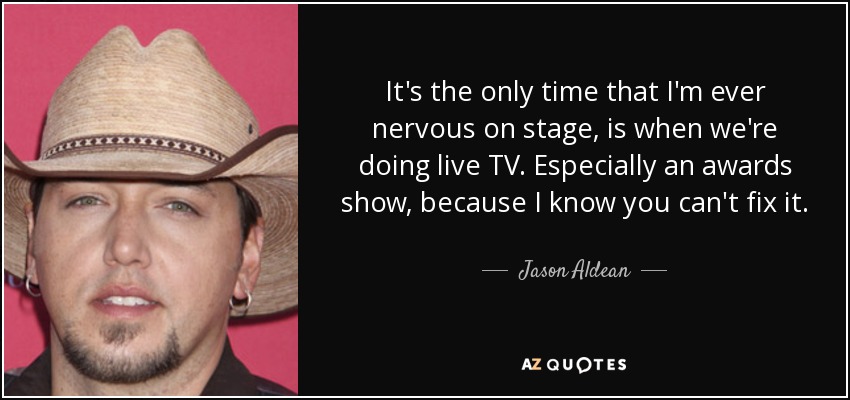 It's the only time that I'm ever nervous on stage, is when we're doing live TV. Especially an awards show, because I know you can't fix it. - Jason Aldean