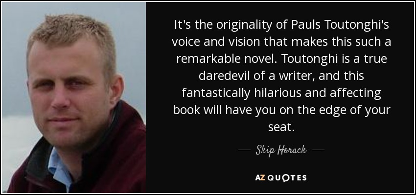 It's the originality of Pauls Toutonghi's voice and vision that makes this such a remarkable novel. Toutonghi is a true daredevil of a writer, and this fantastically hilarious and affecting book will have you on the edge of your seat. - Skip Horack