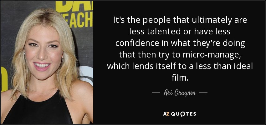 It's the people that ultimately are less talented or have less confidence in what they're doing that then try to micro-manage, which lends itself to a less than ideal film. - Ari Graynor