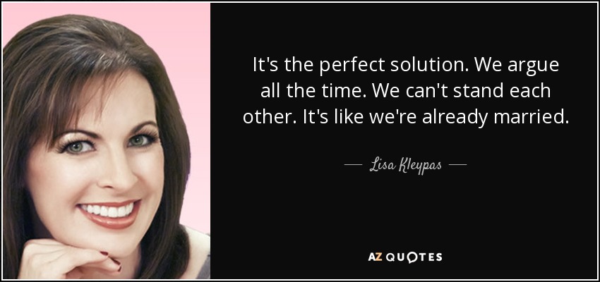 It's the perfect solution. We argue all the time. We can't stand each other. It's like we're already married. - Lisa Kleypas