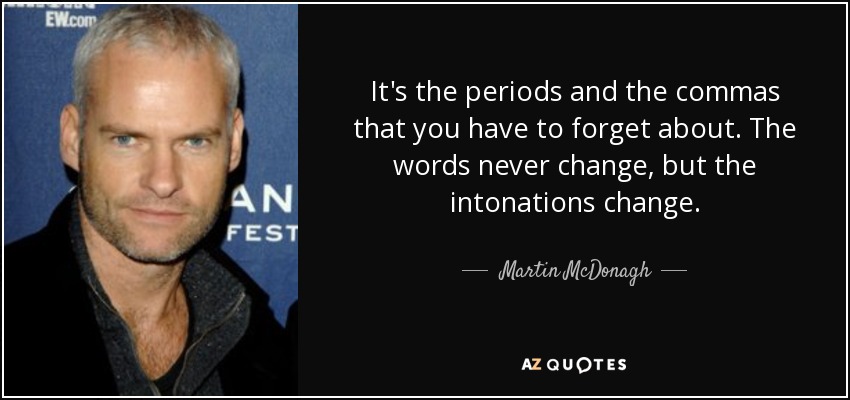 It's the periods and the commas that you have to forget about. The words never change, but the intonations change. - Martin McDonagh
