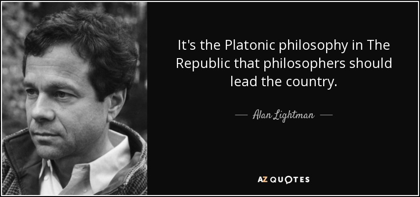 It's the Platonic philosophy in The Republic that philosophers should lead the country. - Alan Lightman