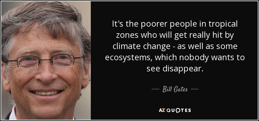 It's the poorer people in tropical zones who will get really hit by climate change - as well as some ecosystems, which nobody wants to see disappear. - Bill Gates