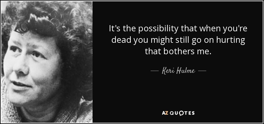 It's the possibility that when you're dead you might still go on hurting that bothers me. - Keri Hulme