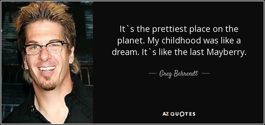 It`s the prettiest place on the planet. My childhood was like a dream. It`s like the last Mayberry. - Greg Behrendt