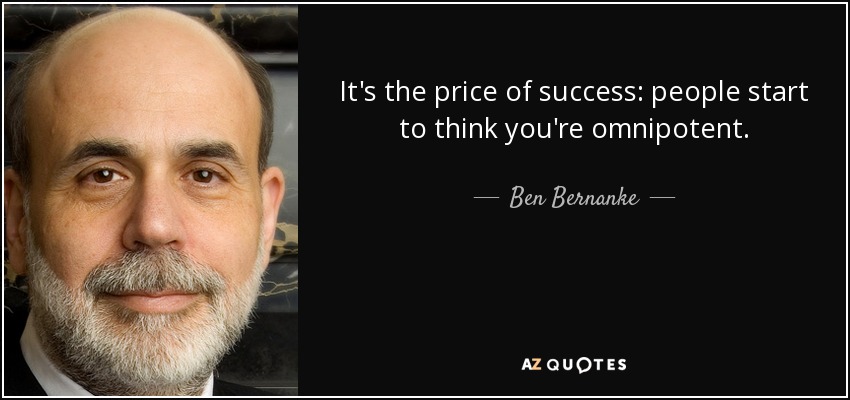 It's the price of success: people start to think you're omnipotent. - Ben Bernanke