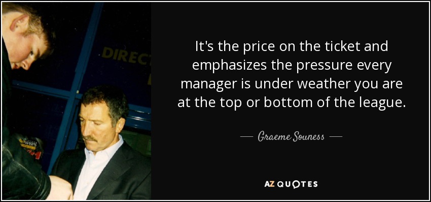 It's the price on the ticket and emphasizes the pressure every manager is under weather you are at the top or bottom of the league. - Graeme Souness