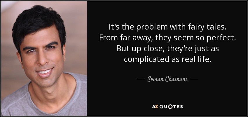 It's the problem with fairy tales. From far away, they seem so perfect. But up close, they're just as complicated as real life. - Soman Chainani