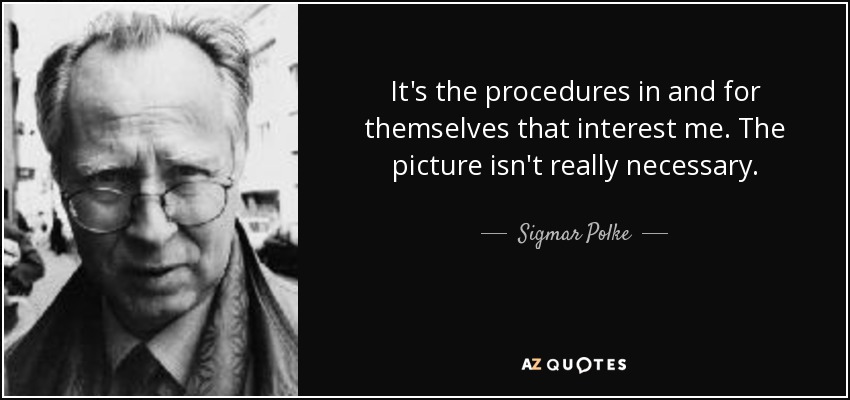 It's the procedures in and for themselves that interest me. The picture isn't really necessary. - Sigmar Polke