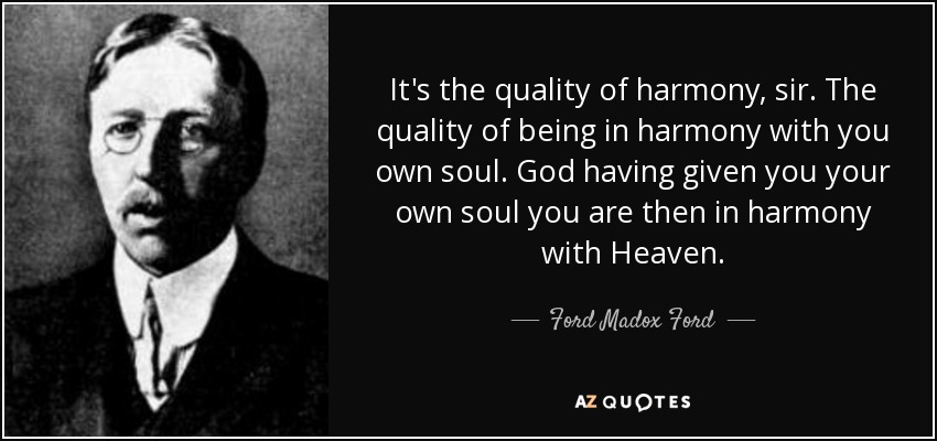 It's the quality of harmony, sir. The quality of being in harmony with you own soul. God having given you your own soul you are then in harmony with Heaven. - Ford Madox Ford