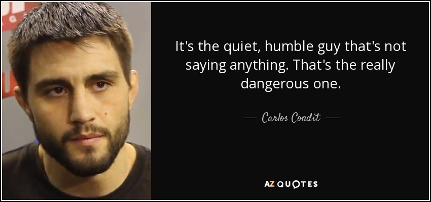 It's the quiet, humble guy that's not saying anything. That's the really dangerous one. - Carlos Condit