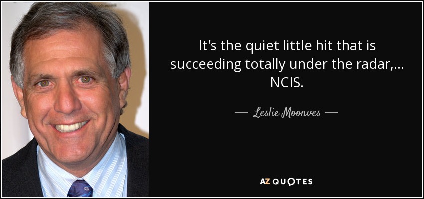 It's the quiet little hit that is succeeding totally under the radar, ... NCIS. - Leslie Moonves
