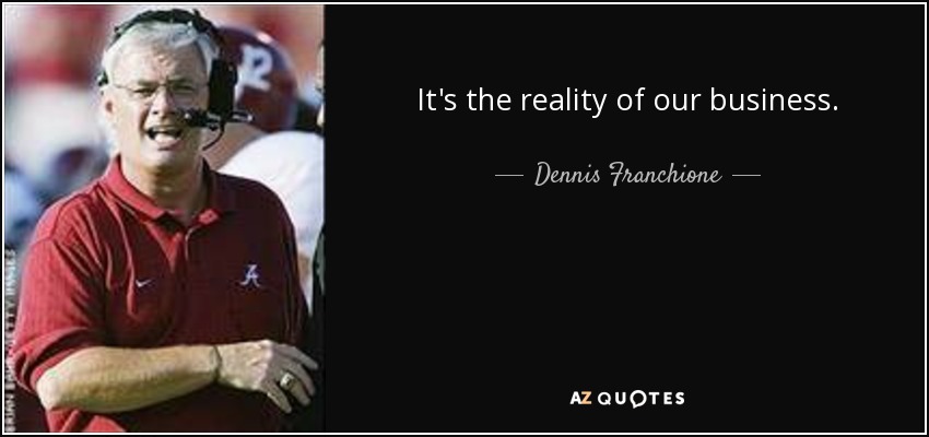 It's the reality of our business. - Dennis Franchione