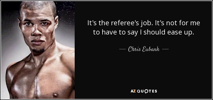 It's the referee's job. It's not for me to have to say I should ease up. - Chris Eubank, Jr.