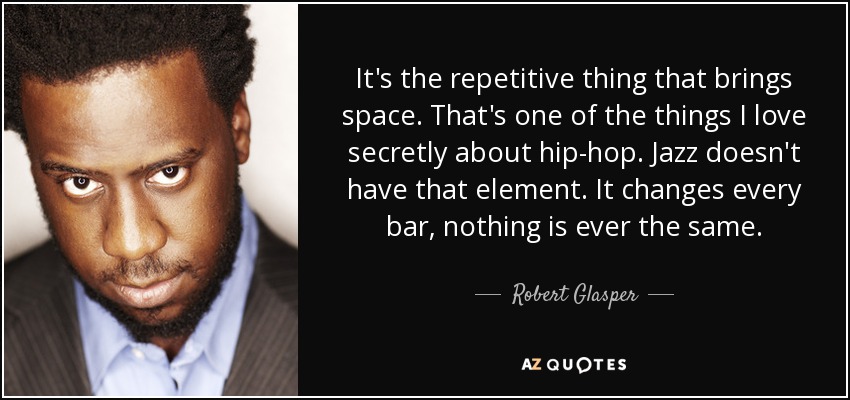 It's the repetitive thing that brings space. That's one of the things I love secretly about hip-hop. Jazz doesn't have that element. It changes every bar, nothing is ever the same. - Robert Glasper
