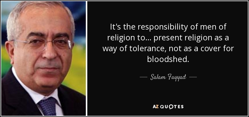 It's the responsibility of men of religion to... present religion as a way of tolerance, not as a cover for bloodshed. - Salam Fayyad