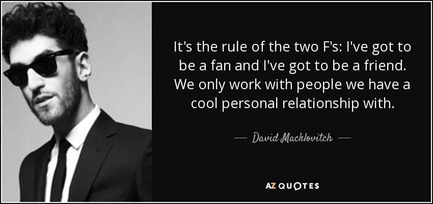 It's the rule of the two F's: I've got to be a fan and I've got to be a friend. We only work with people we have a cool personal relationship with. - David Macklovitch