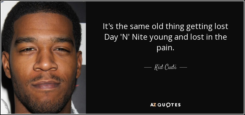 It's the same old thing getting lost Day 'N' Nite young and lost in the pain. - Kid Cudi