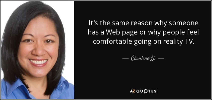 It's the same reason why someone has a Web page or why people feel comfortable going on reality TV. - Charlene Li