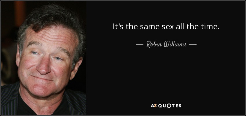 It's the same sex all the time. - Robin Williams