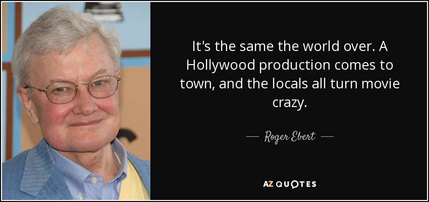 It's the same the world over. A Hollywood production comes to town, and the locals all turn movie crazy. - Roger Ebert
