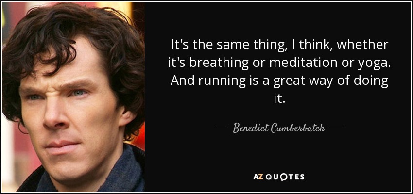 It's the same thing, I think, whether it's breathing or meditation or yoga. And running is a great way of doing it. - Benedict Cumberbatch
