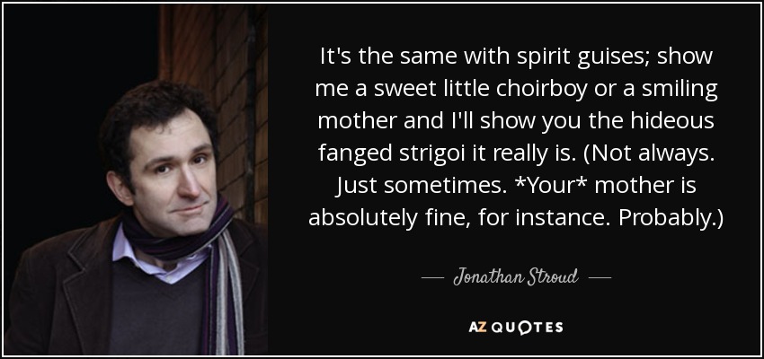 It's the same with spirit guises; show me a sweet little choirboy or a smiling mother and I'll show you the hideous fanged strigoi it really is. (Not always. Just sometimes. *Your* mother is absolutely fine, for instance. Probably.) - Jonathan Stroud