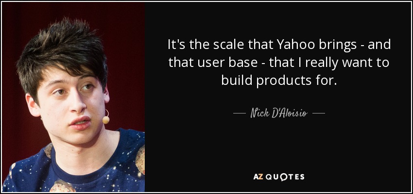 It's the scale that Yahoo brings - and that user base - that I really want to build products for. - Nick D'Aloisio