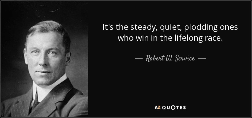 It's the steady, quiet, plodding ones who win in the lifelong race. - Robert W. Service