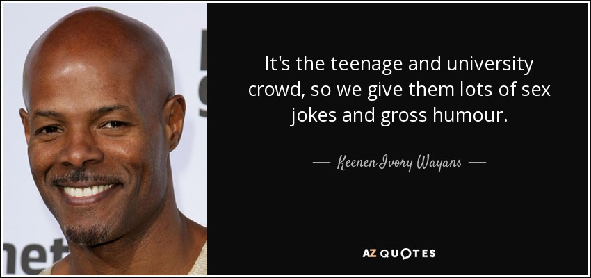 It's the teenage and university crowd, so we give them lots of sex jokes and gross humour. - Keenen Ivory Wayans