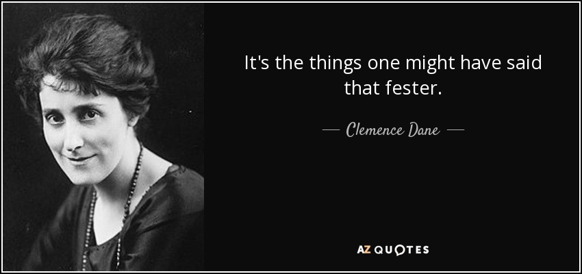 It's the things one might have said that fester. - Clemence Dane