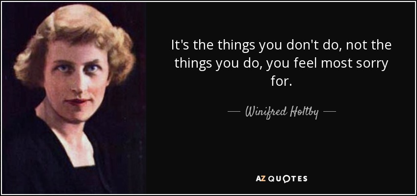 It's the things you don't do, not the things you do, you feel most sorry for. - Winifred Holtby