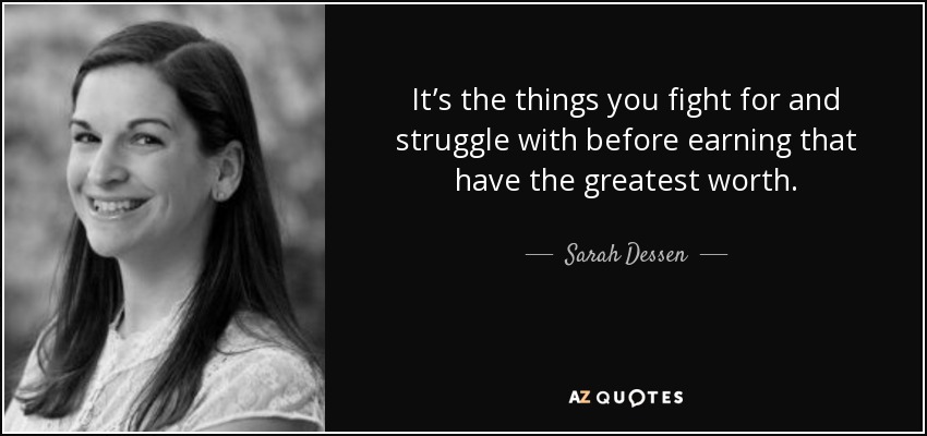 It’s the things you fight for and struggle with before earning that have the greatest worth. - Sarah Dessen
