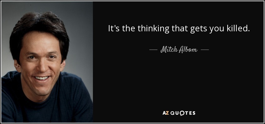 It's the thinking that gets you killed. - Mitch Albom