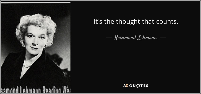 It's the thought that counts. - Rosamond Lehmann
