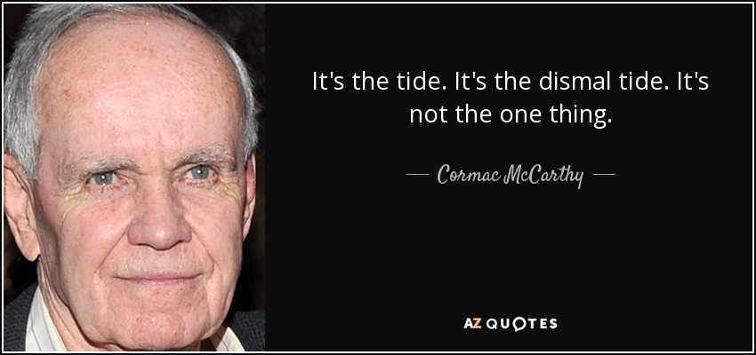 It's the tide. It's the dismal tide. It's not the one thing. - Cormac McCarthy
