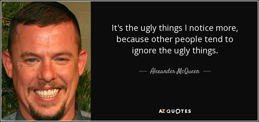 It's the ugly things I notice more, because other people tend to ignore the ugly things. - Alexander McQueen