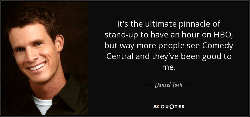 It’s the ultimate pinnacle of stand-up to have an hour on HBO, but way more people see Comedy Central and they’ve been good to me. - Daniel Tosh