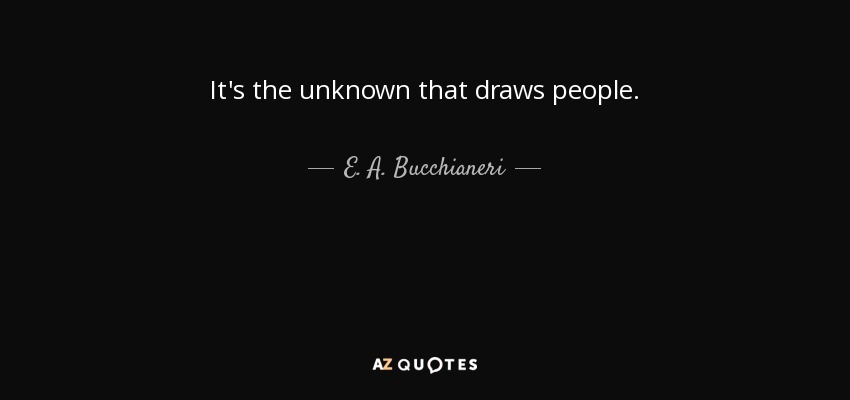 It's the unknown that draws people. - E. A. Bucchianeri