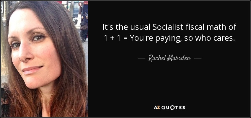 It's the usual Socialist fiscal math of 1 + 1 = You're paying, so who cares. - Rachel Marsden