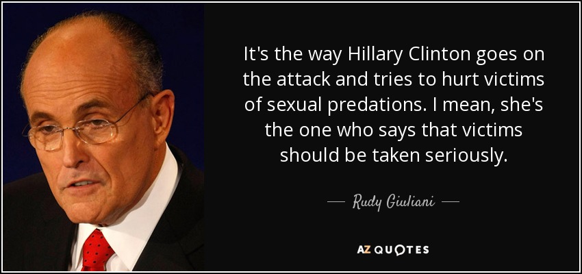 It's the way Hillary Clinton goes on the attack and tries to hurt victims of sexual predations. I mean, she's the one who says that victims should be taken seriously. - Rudy Giuliani