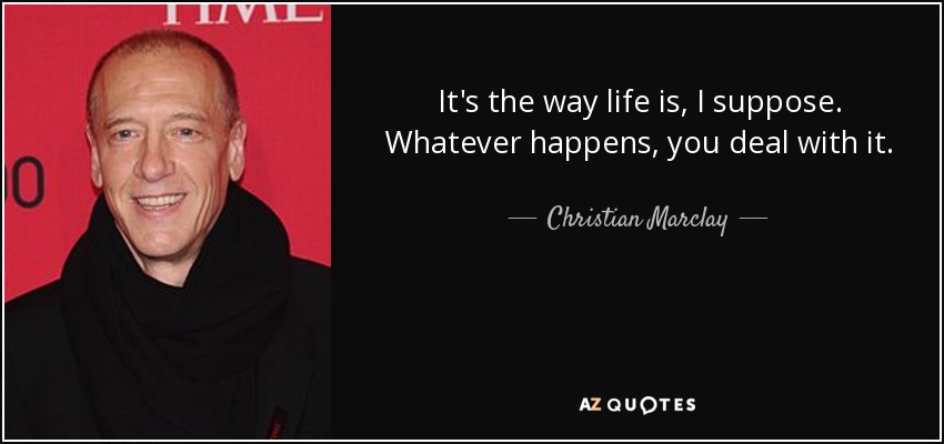 It's the way life is, I suppose. Whatever happens, you deal with it. - Christian Marclay