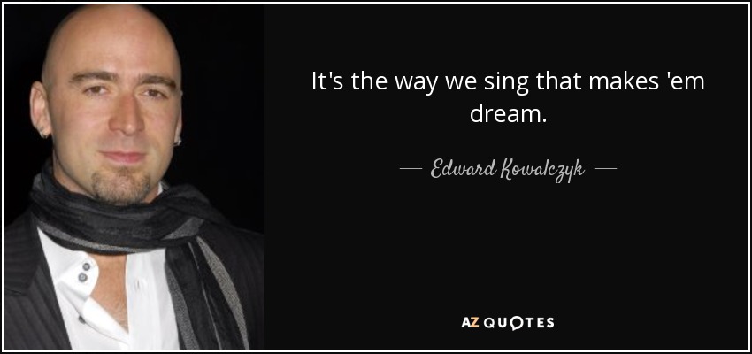 It's the way we sing that makes 'em dream. - Edward Kowalczyk